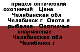 прицел оптический охотничий › Цена ­ 3 500 - Челябинская обл., Челябинск г. Охота и рыбалка » Охотничье снаряжение   . Челябинская обл.,Челябинск г.